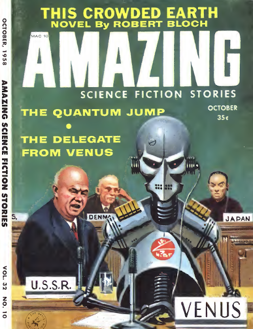 Cover of the October 1958 issue of Amazing Stories magazine, which includes the novel This Crowded Earth by Robert Bloch. The cover depicts the story The Delegate From Venus and shows what appears to be a group of leaders at an organization such as the United Nations. Nameplates indicate that one man represents the U.S.S.R., another Japan and a third Denmark. In the foreground a robotic figure sits at a microphone before the nameplate Venus. The cover has this text: Amazing Science Fiction Stories: This Crowded Earth, novel by Robert Block. The Quantum Jump. The Delegate from Venus. October 1958. 35 cents
